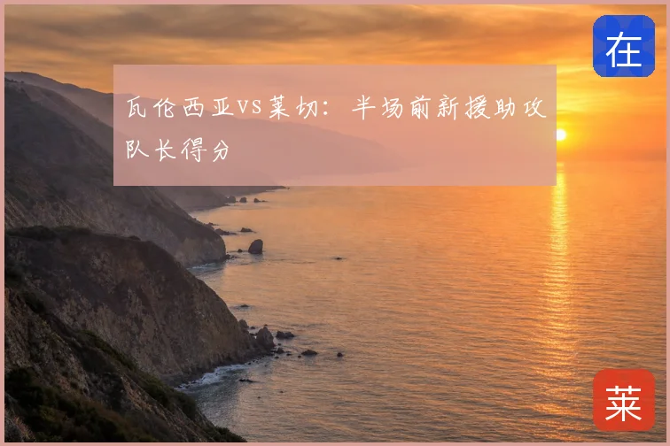 瓦伦西亚vs莱切：半场前新援助攻队长得分