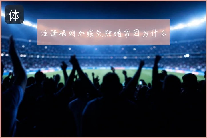 注册福利加载失败通常因为什么